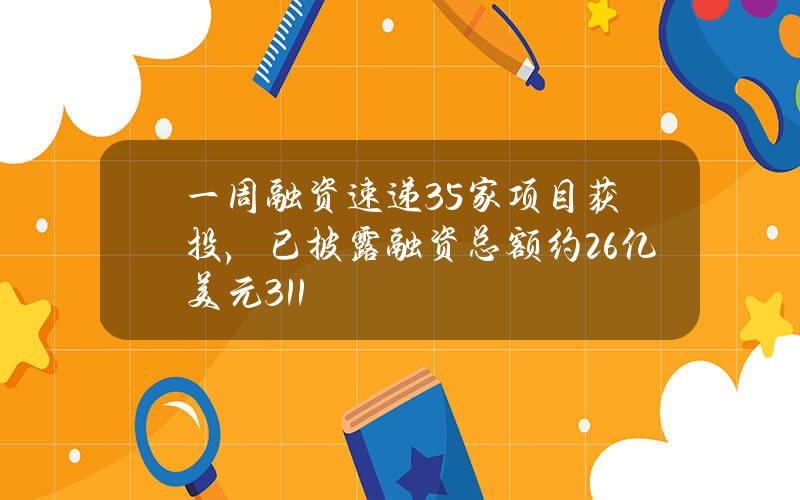 一周融资速递35家项目获投，已披露融资总额约2.6亿美元（3.11