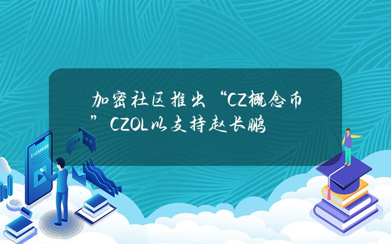 加密社区推出“CZ概念币”CZOL以支持赵长鹏