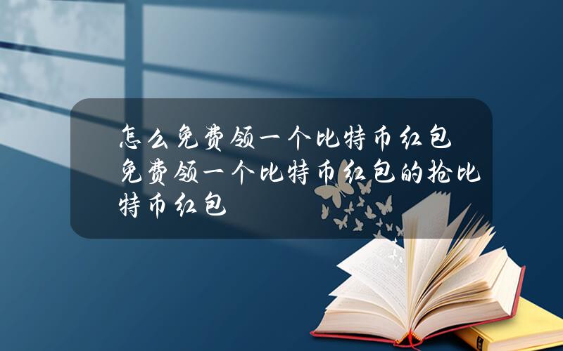 怎么免费领一个比特币红包？免费领一个比特币红包的抢比特币红包