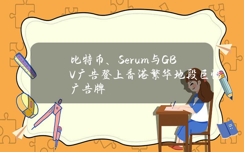 比特币、Serum与GBV广告登上香港繁华地段巨幅广告牌