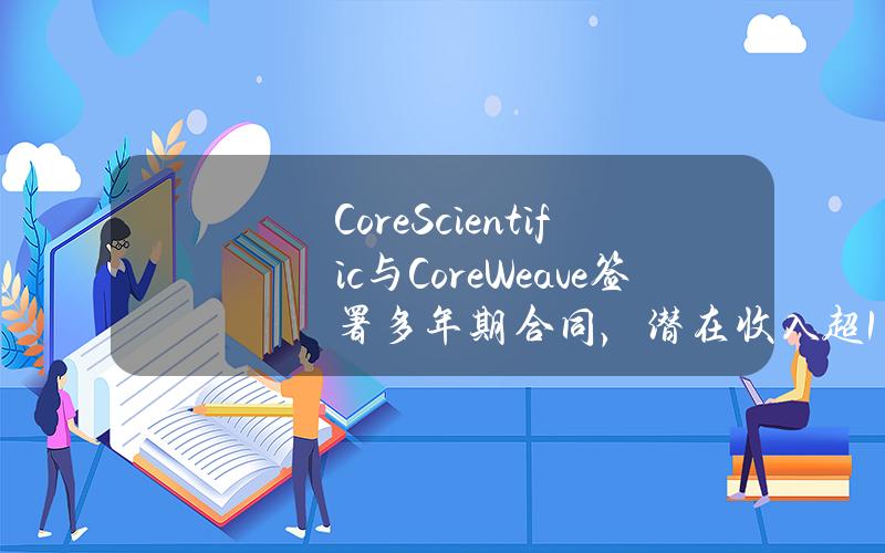CoreScientific与CoreWeave签署多年期合同，潜在收入超1亿美元