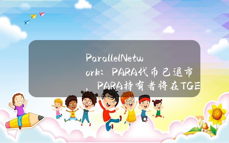 ParallelNetwork：PARA代币已退市，PARA持有者将在TGE之后收到新代币的空投